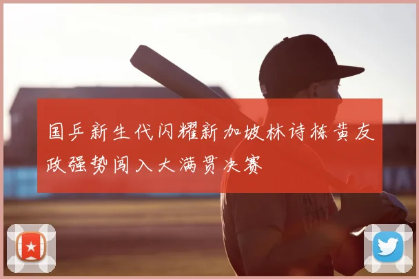 国乒新生代闪耀新加坡林诗栋黄友政强势闯入大满贯决赛