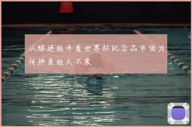 从球迷经济看世界杯纪念品市场为何热度经久不衰