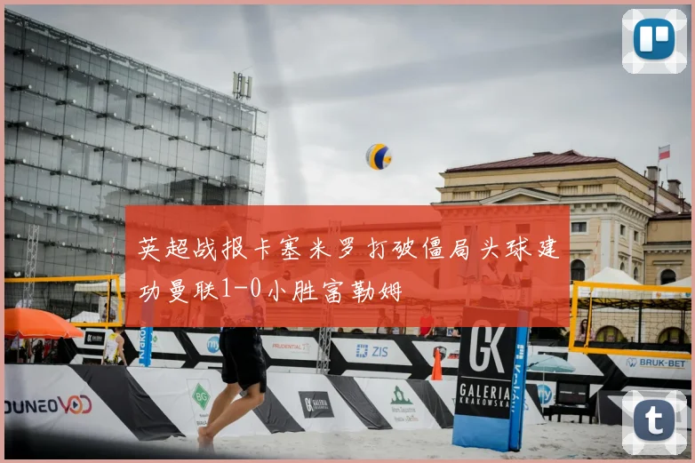 英超战报卡塞米罗打破僵局头球建功曼联1-0小胜富勒姆