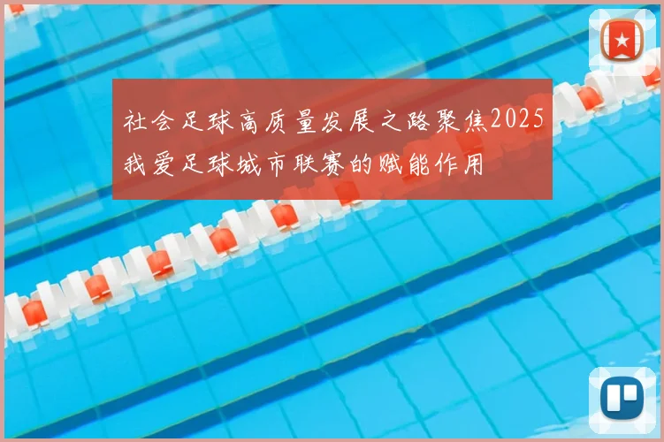 社会足球高质量发展之路聚焦2025我爱足球城市联赛的赋能作用