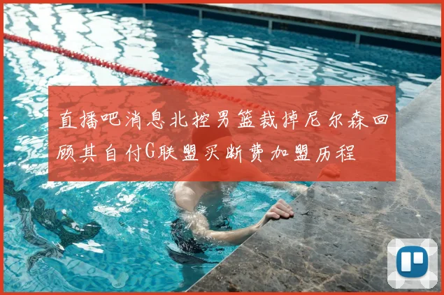 直播吧消息北控男篮裁掉尼尔森回顾其自付G联盟买断费加盟历程