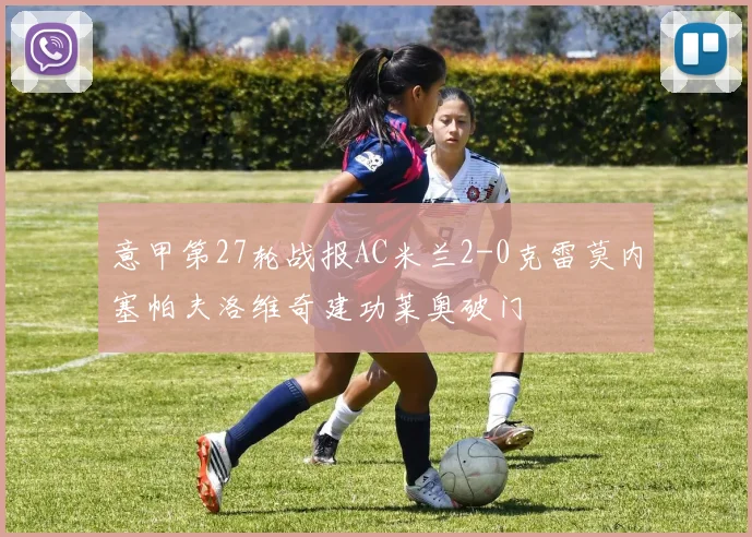 意甲第27轮战报AC米兰2-0克雷莫内塞帕夫洛维奇建功莱奥破门