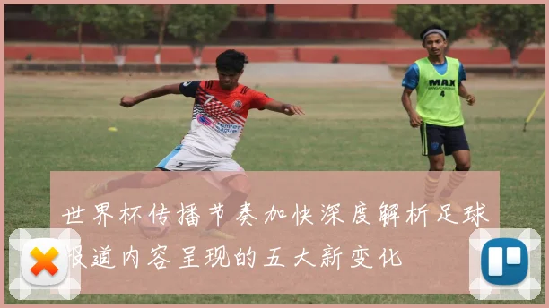 世界杯传播节奏加快深度解析足球报道内容呈现的五大新变化