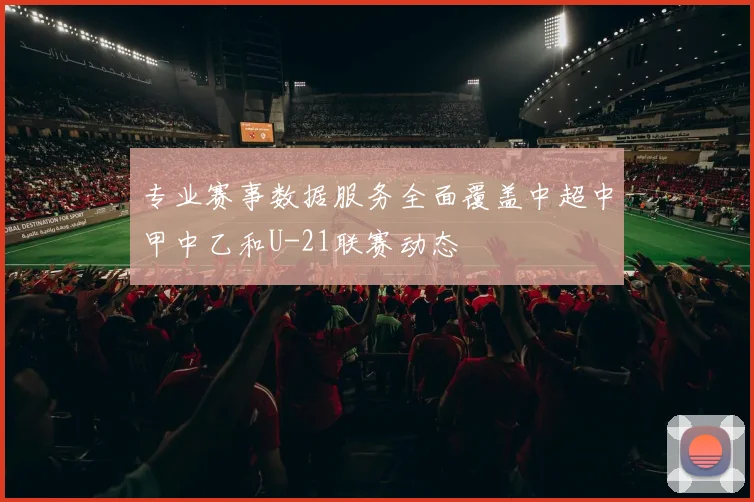 专业赛事数据服务全面覆盖中超中甲中乙和U-21联赛动态