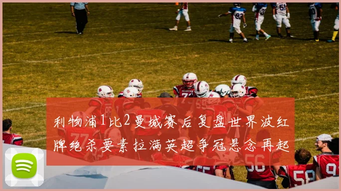 利物浦1比2曼城赛后复盘世界波红牌绝杀要素拉满英超争冠悬念再起