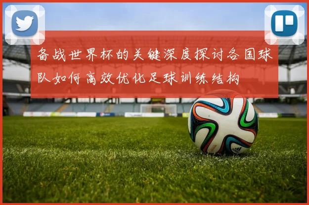 备战世界杯的关键深度探讨各国球队如何高效优化足球训练结构
