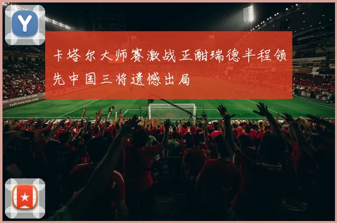 卡塔尔大师赛激战正酣瑞德半程领先中国三将遗憾出局