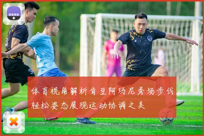 体育视角解析肯豆阿玛尼秀场步伐轻松姿态展现运动协调之美