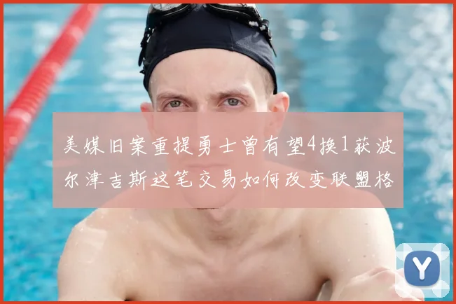 美媒旧案重提勇士曾有望4换1获波尔津吉斯这笔交易如何改变联盟格局