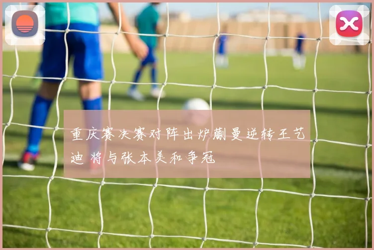 重庆赛决赛对阵出炉蒯曼逆转王艺迪 将与张本美和争冠