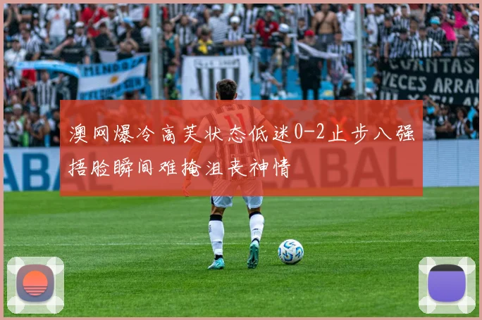 澳网爆冷高芙状态低迷0-2止步八强捂脸瞬间难掩沮丧神情