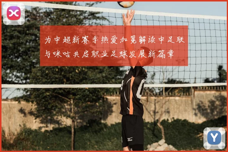 为中超新赛季热爱加冕解读中足联与咪咕共启职业足球发展新篇章
