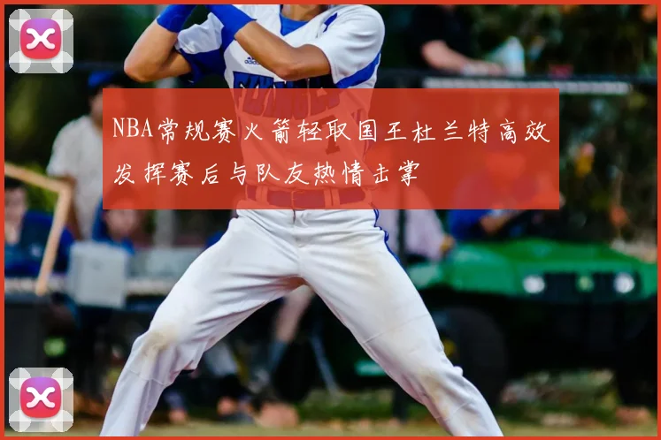 NBA常规赛火箭轻取国王杜兰特高效发挥赛后与队友热情击掌