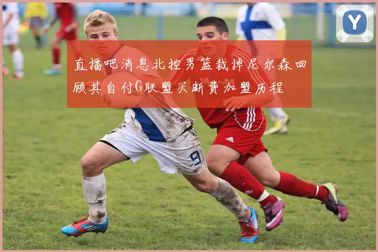 直播吧消息北控男篮裁掉尼尔森回顾其自付G联盟买断费加盟历程