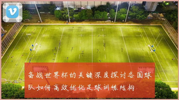 备战世界杯的关键深度探讨各国球队如何高效优化足球训练结构
