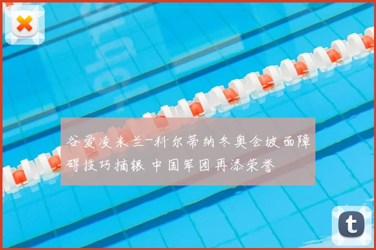 谷爱凌米兰-科尔蒂纳冬奥会坡面障碍技巧摘银 中国军团再添荣誉