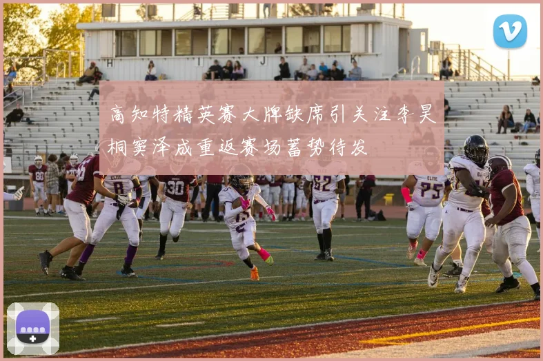 高知特精英赛大牌缺席引关注李昊桐窦泽成重返赛场蓄势待发