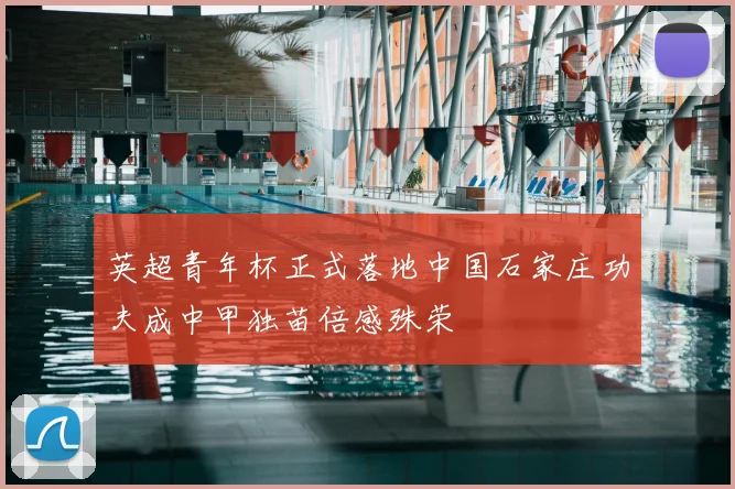 英超青年杯正式落地中国石家庄功夫成中甲独苗倍感殊荣