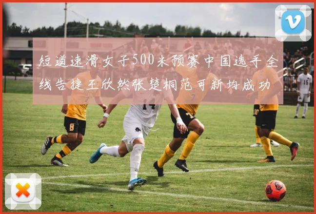 短道速滑女子500米预赛中国选手全线告捷王欣然张楚桐范可新均成功晋级