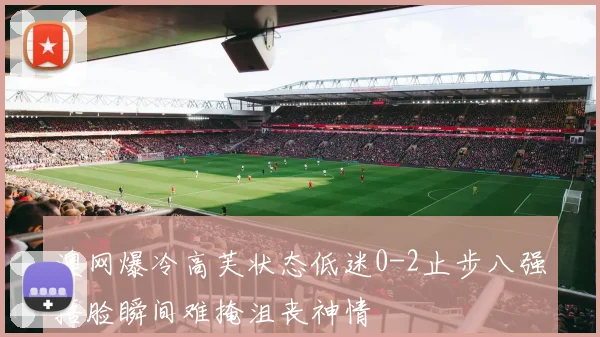 澳网爆冷高芙状态低迷0-2止步八强捂脸瞬间难掩沮丧神情